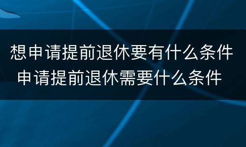 想申请提前退休要有什么条件 申请提前退休需要什么条件