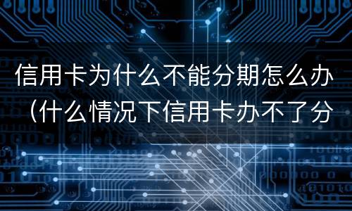 信用卡为什么不能分期怎么办（什么情况下信用卡办不了分期）