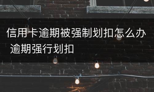 信用卡逾期被强制划扣怎么办 逾期强行划扣