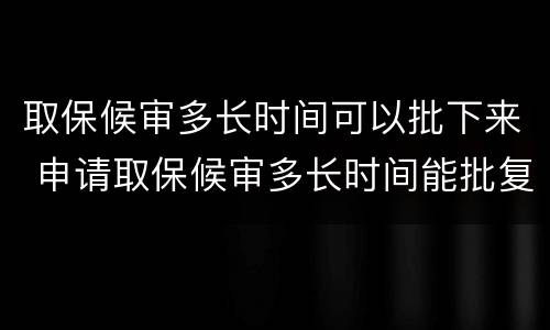 取保候审多长时间可以批下来 申请取保候审多长时间能批复下来?