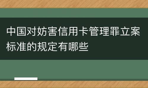 中国对妨害信用卡管理罪立案标准的规定有哪些