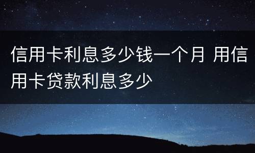 信用卡利息多少钱一个月 用信用卡贷款利息多少