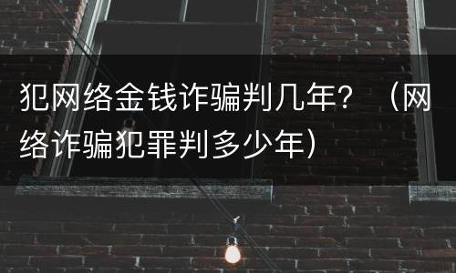 犯网络金钱诈骗判几年？（网络诈骗犯罪判多少年）