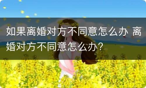 如果离婚对方不同意怎么办 离婚对方不同意怎么办?