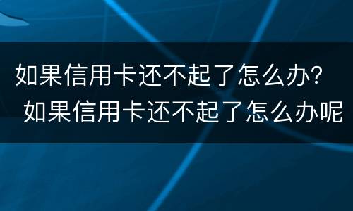 如果信用卡还不起了怎么办？ 如果信用卡还不起了怎么办呢