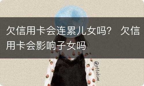 欠信用卡会连累儿女吗？ 欠信用卡会影响子女吗