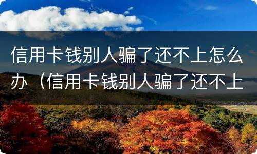 信用卡钱别人骗了还不上怎么办（信用卡钱别人骗了还不上怎么办呢）