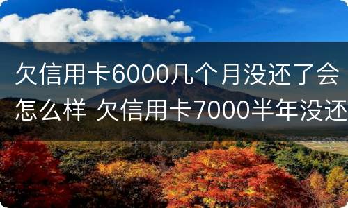 欠信用卡6000几个月没还了会怎么样 欠信用卡7000半年没还会怎样