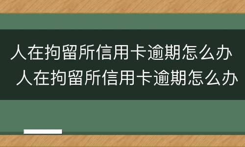人在拘留所信用卡逾期怎么办 人在拘留所信用卡逾期怎么办啊