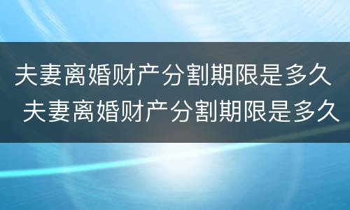 夫妻离婚财产分割期限是多久 夫妻离婚财产分割期限是多久啊