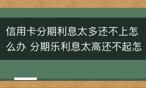信用卡分期利息太多还不上怎么办 分期乐利息太高还不起怎么办