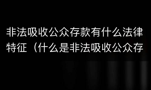 非法吸收公众存款有什么法律特征（什么是非法吸收公众存款的四个特征）