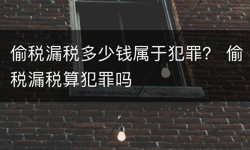 偷税漏税多少钱属于犯罪？ 偷税漏税算犯罪吗