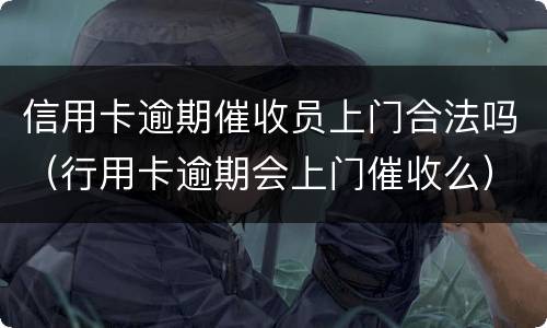 信用卡逾期催收员上门合法吗（行用卡逾期会上门催收么）