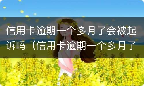信用卡逾期一个多月了会被起诉吗（信用卡逾期一个多月了会被起诉吗怎么办）