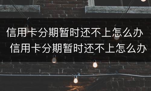 信用卡分期暂时还不上怎么办 信用卡分期暂时还不上怎么办呢