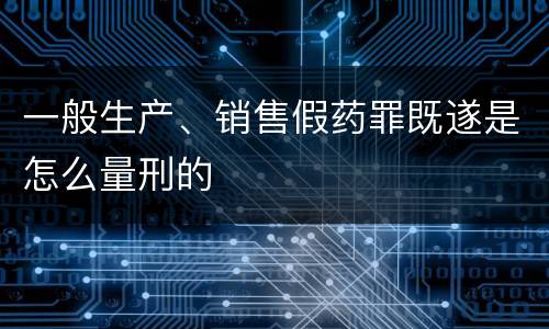 一般生产、销售假药罪既遂是怎么量刑的