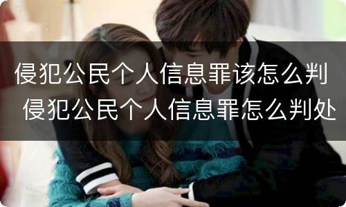 侵犯公民个人信息罪该怎么判 侵犯公民个人信息罪怎么判处
