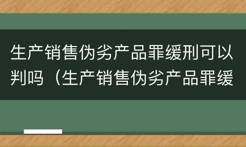 生产销售伪劣产品罪缓刑可以判吗（生产销售伪劣产品罪缓刑可以判吗知乎）