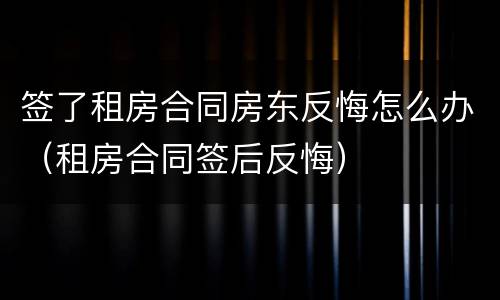签了租房合同房东反悔怎么办（租房合同签后反悔）