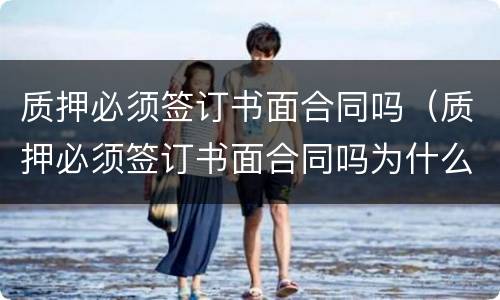 质押必须签订书面合同吗（质押必须签订书面合同吗为什么）