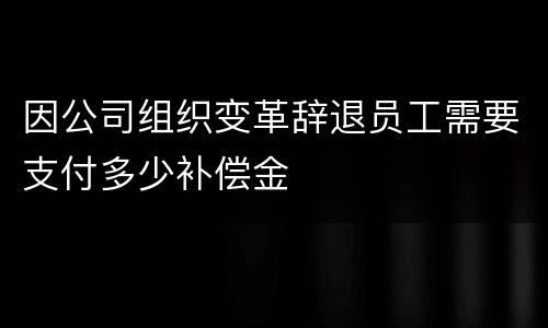因公司组织变革辞退员工需要支付多少补偿金