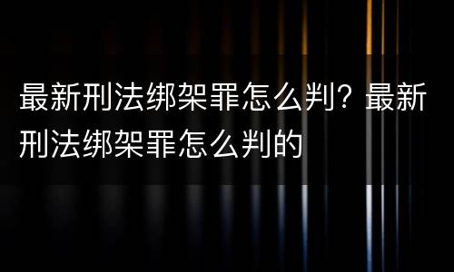 最新刑法绑架罪怎么判? 最新刑法绑架罪怎么判的