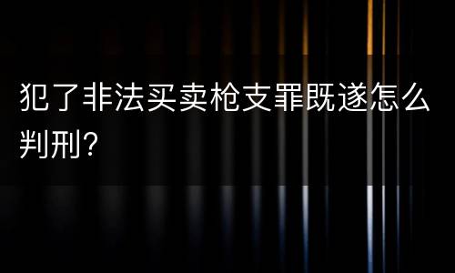犯了非法买卖枪支罪既遂怎么判刑?