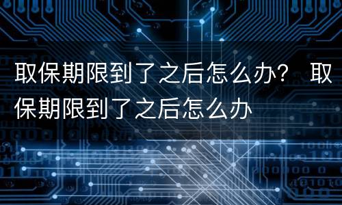 取保期限到了之后怎么办？ 取保期限到了之后怎么办