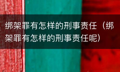绑架罪有怎样的刑事责任（绑架罪有怎样的刑事责任呢）