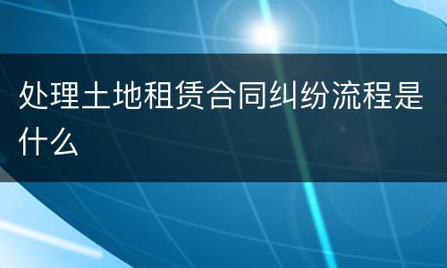 处理土地租赁合同纠纷流程是什么