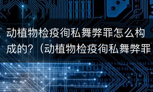 动植物检疫徇私舞弊罪怎么构成的?（动植物检疫徇私舞弊罪立案标准）