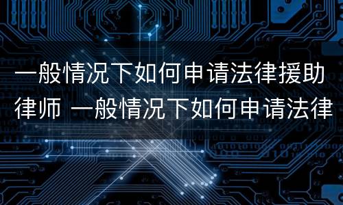 一般情况下如何申请法律援助律师 一般情况下如何申请法律援助律师资格