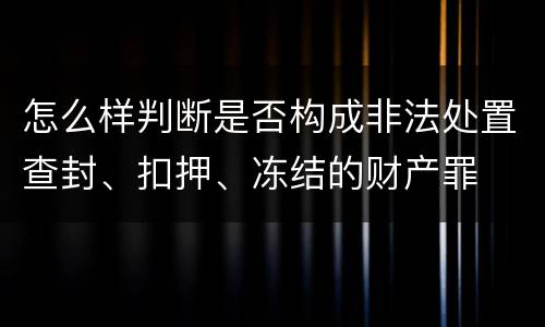 怎么样判断是否构成非法处置查封、扣押、冻结的财产罪