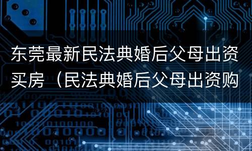 东莞最新民法典婚后父母出资买房（民法典婚后父母出资购房）