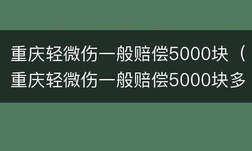 重庆轻微伤一般赔偿5000块（重庆轻微伤一般赔偿5000块多少）