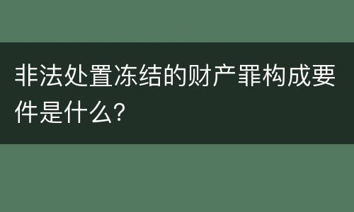 非法处置冻结的财产罪构成要件是什么？