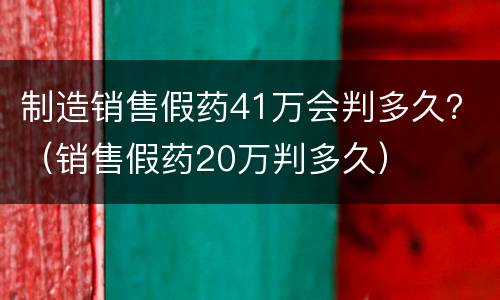 制造销售假药41万会判多久？（销售假药20万判多久）
