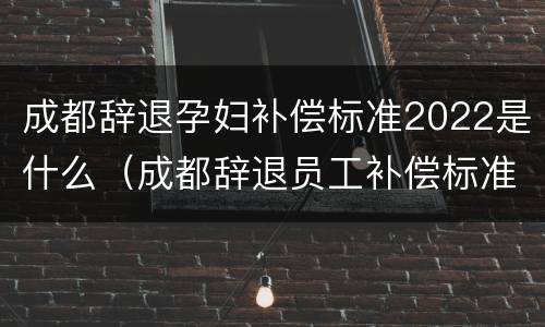 成都辞退孕妇补偿标准2022是什么（成都辞退员工补偿标准2020）