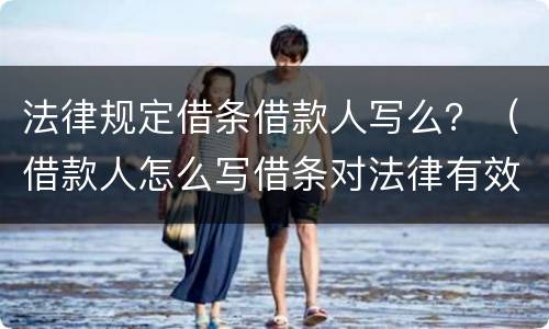 法律规定借条借款人写么？（借款人怎么写借条对法律有效）