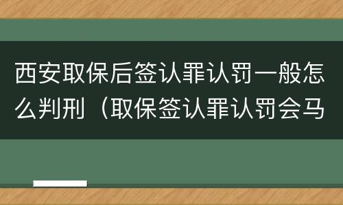 西安取保后签认罪认罚一般怎么判刑（取保签认罪认罚会马上逮捕吗）