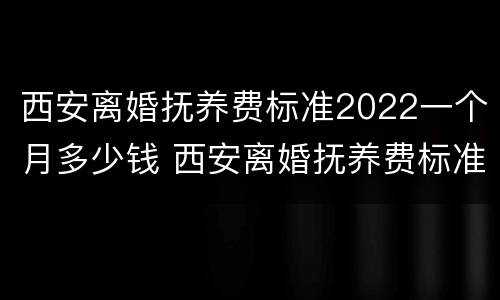 西安离婚抚养费标准2022一个月多少钱 西安离婚抚养费标准2021