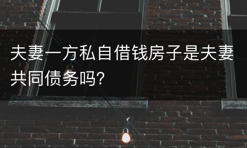 夫妻一方私自借钱房子是夫妻共同债务吗？