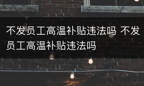 不发员工高温补贴违法吗 不发员工高温补贴违法吗