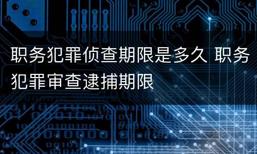 职务犯罪侦查期限是多久 职务犯罪审查逮捕期限