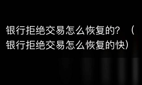 银行拒绝交易怎么恢复的？（银行拒绝交易怎么恢复的快）