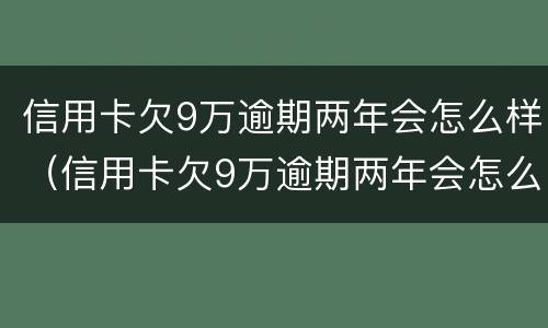 信用卡欠9万逾期两年会怎么样（信用卡欠9万逾期两年会怎么样呢）