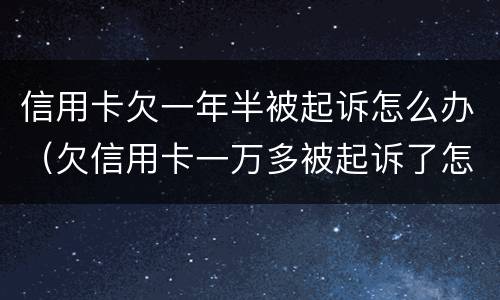 信用卡欠一年半被起诉怎么办（欠信用卡一万多被起诉了怎么办）