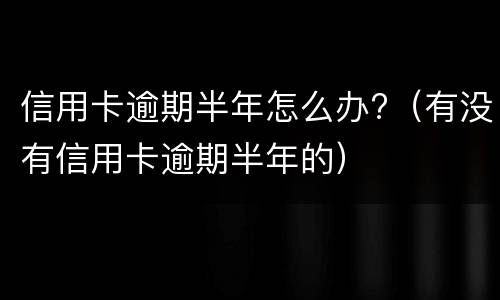 信用卡逾期半年怎么办?（有没有信用卡逾期半年的）