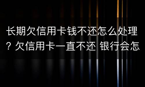 长期欠信用卡钱不还怎么处理? 欠信用卡一直不还 银行会怎么处理